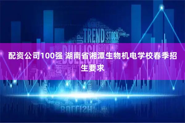配资公司100强 湖南省湘潭生物机电学校春季招生要求