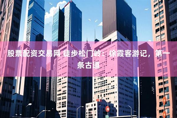 股票配资交易网 徒步松门岭：徐霞客游记，第一条古道