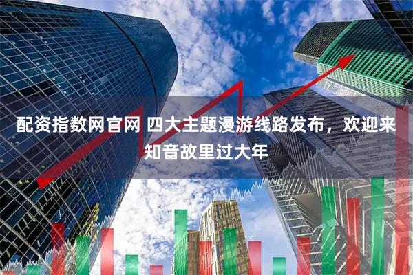 配资指数网官网 四大主题漫游线路发布，欢迎来知音故里过大年