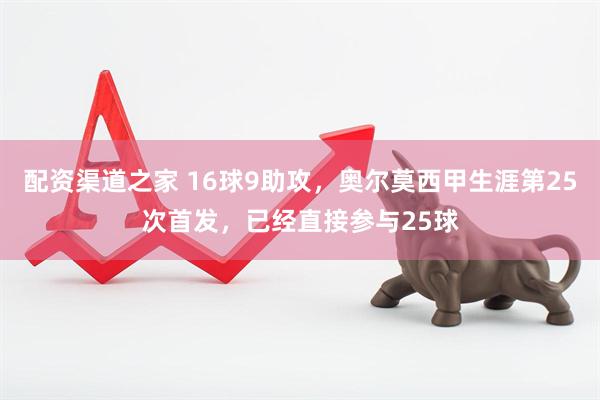 配资渠道之家 16球9助攻，奥尔莫西甲生涯第25次首发，已经直接参与25球