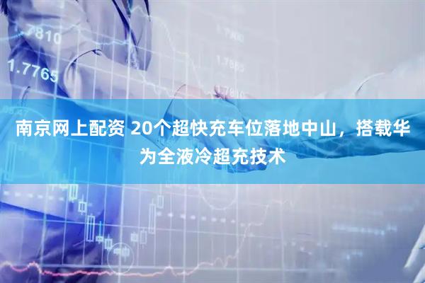 南京网上配资 20个超快充车位落地中山，搭载华为全液冷超充技术