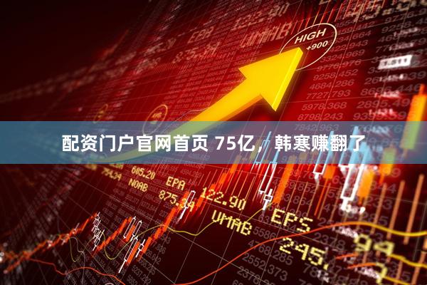 配资门户官网首页 75亿，韩寒赚翻了