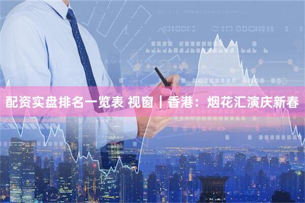 配资实盘排名一览表 视窗｜香港：烟花汇演庆新春