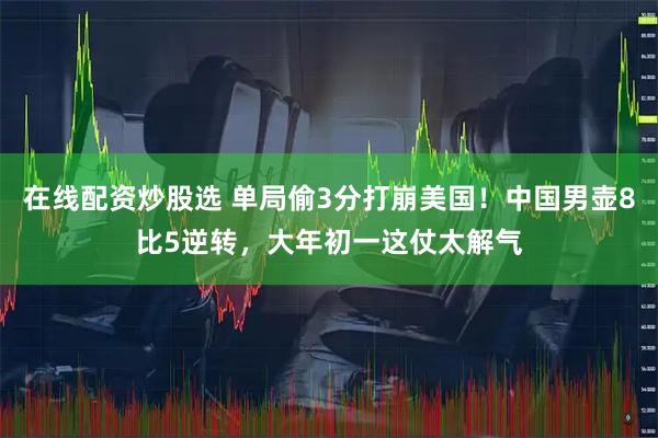 在线配资炒股选 单局偷3分打崩美国！中国男壶8比5逆转，大年初一这仗太解气