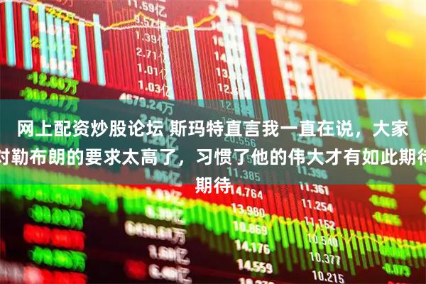 网上配资炒股论坛 斯玛特直言我一直在说，大家对勒布朗的要求太高了，习惯了他的伟大才有如此期待