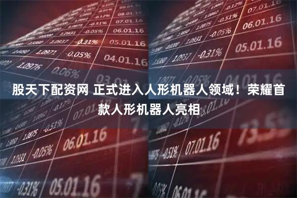 股天下配资网 正式进入人形机器人领域！荣耀首款人形机器人亮相