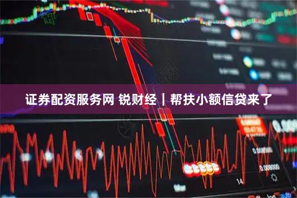 证券配资服务网 锐财经｜帮扶小额信贷来了