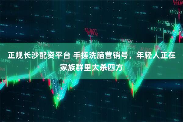 正规长沙配资平台 手搓洗脑营销号，年轻人正在家族群里大杀四方