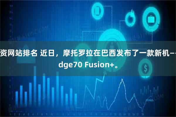 配资网站排名 近日，摩托罗拉在巴西发布了一款新机——Edge70 Fusion+。