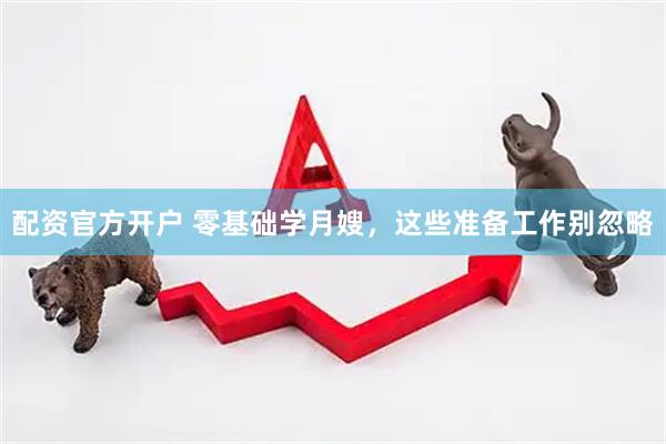 配资官方开户 零基础学月嫂，这些准备工作别忽略