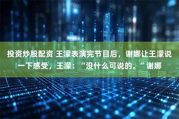 投资炒股配资 王濛表演完节目后，谢娜让王濛说一下感受，王濛：“没什么可说的。”谢娜