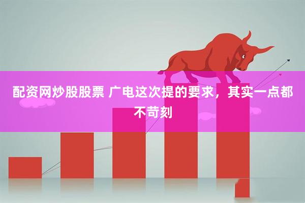 配资网炒股股票 广电这次提的要求，其实一点都不苛刻