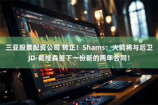 三亚股票配资公司 转正！Shams：火箭将与后卫JD·戴维森签下一份新的两年合同！