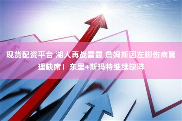 现货配资平台 湖人再战雷霆 詹姆斯因左脚伤病管理缺席！东里+斯玛特继续缺阵