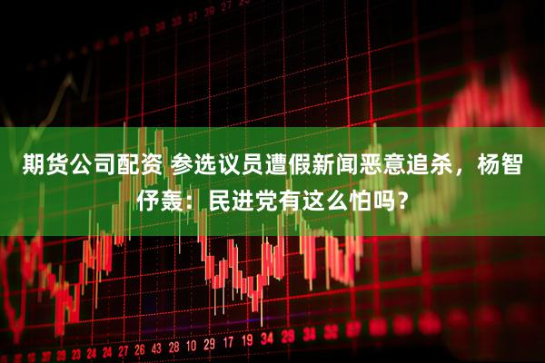 期货公司配资 参选议员遭假新闻恶意追杀，杨智伃轰：民进党有这么怕吗？