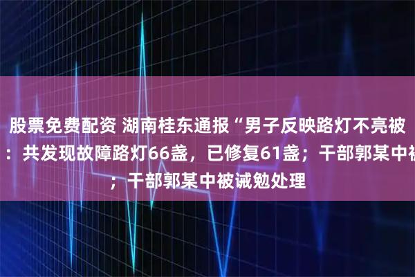 股票免费配资 湖南桂东通报“男子反映路灯不亮被上门威胁”：共发现故障路灯66盏，已修复61盏；干部郭某中被诫勉处理