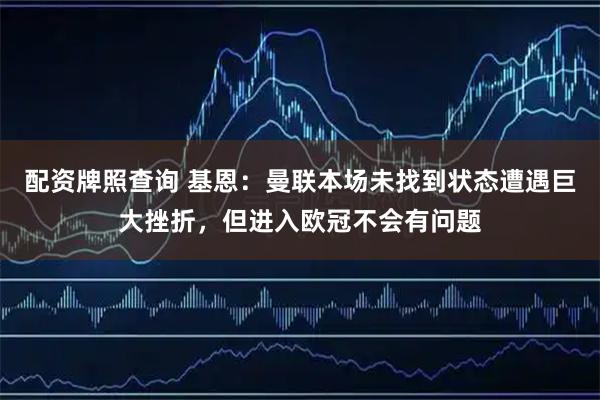 配资牌照查询 基恩：曼联本场未找到状态遭遇巨大挫折，但进入欧冠不会有问题