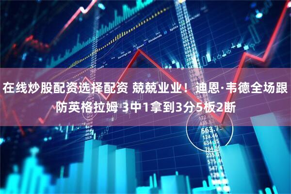 在线炒股配资选择配资 兢兢业业！迪恩·韦德全场跟防英格拉姆 3中1拿到3分5板2断
