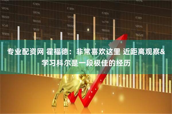 专业配资网 霍福德：非常喜欢这里 近距离观察&学习科尔是一段极佳的经历