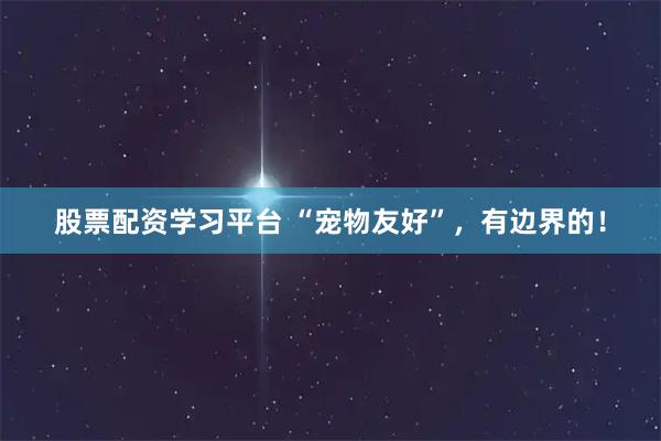 股票配资学习平台 “宠物友好”，有边界的！