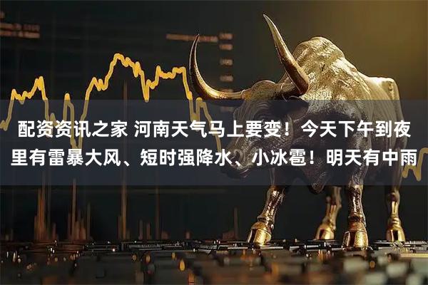 配资资讯之家 河南天气马上要变！今天下午到夜里有雷暴大风、短时强降水、小冰雹！明天有中雨