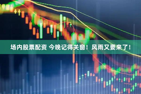 场内股票配资 今晚记得关窗！风雨又要来了！