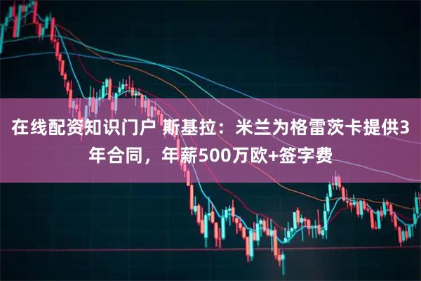 在线配资知识门户 斯基拉：米兰为格雷茨卡提供3年合同，年薪500万欧+签字费