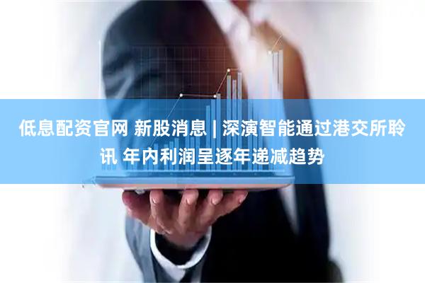 低息配资官网 新股消息 | 深演智能通过港交所聆讯 年内利润呈逐年递减趋势