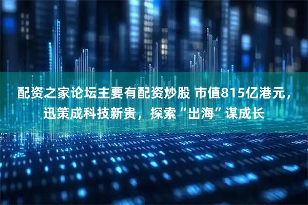 配资之家论坛主要有配资炒股 市值815亿港元，迅策成科技新贵，探索“出海”谋成长